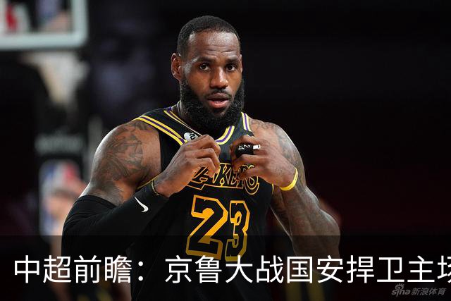 中超前瞻：京鲁大战国安捍卫主场不败 申花乘胜追击
