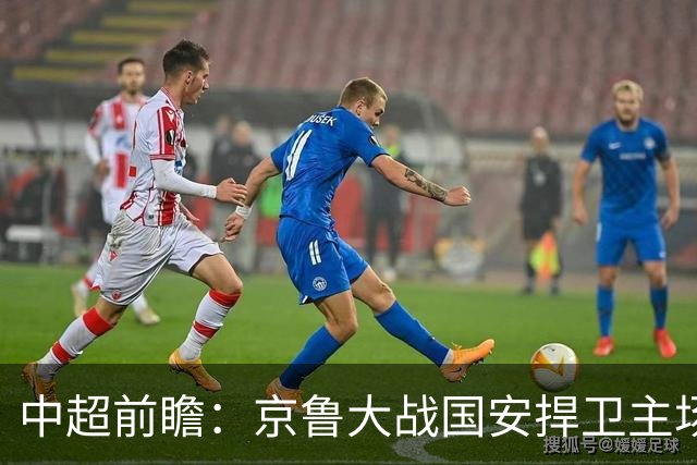 中超前瞻：京鲁大战国安捍卫主场不败 申花乘胜追击