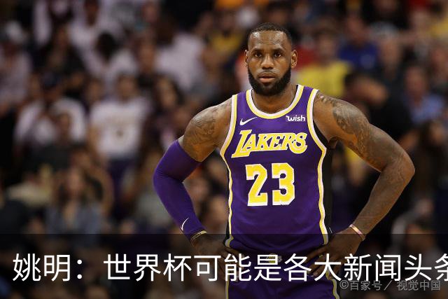 姚明：世界杯可能是各大新闻头条 但篮球在中国受欢迎程度可以比肩足球