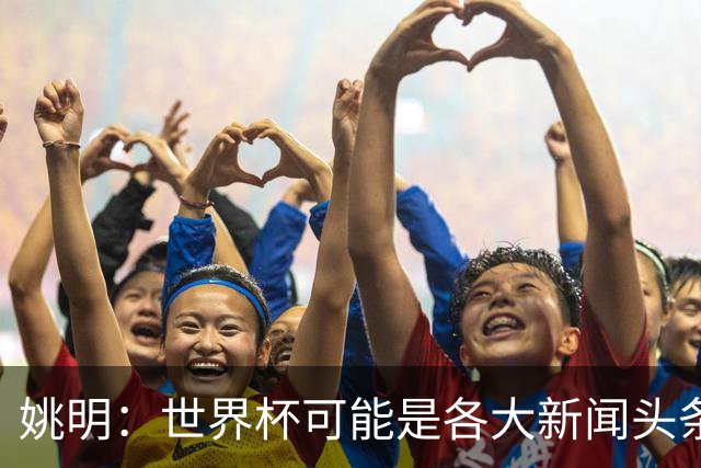 姚明：世界杯可能是各大新闻头条 但篮球在中国受欢迎程度可以比肩足球