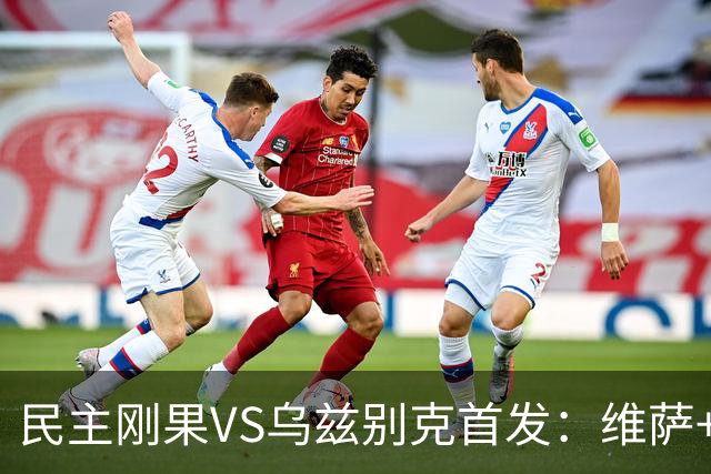 民主刚果VS乌兹别克首发：维萨+巴坎布 胡桑诺夫领军