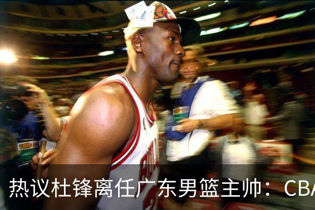 热议杜锋离任广东男篮主帅：CBA生涯执教大圆满 球迷祝福一切顺利