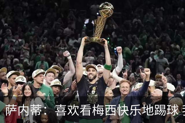 萨内蒂：喜欢看梅西快乐地踢球 我们要捍卫在卡塔尔赢得的荣耀