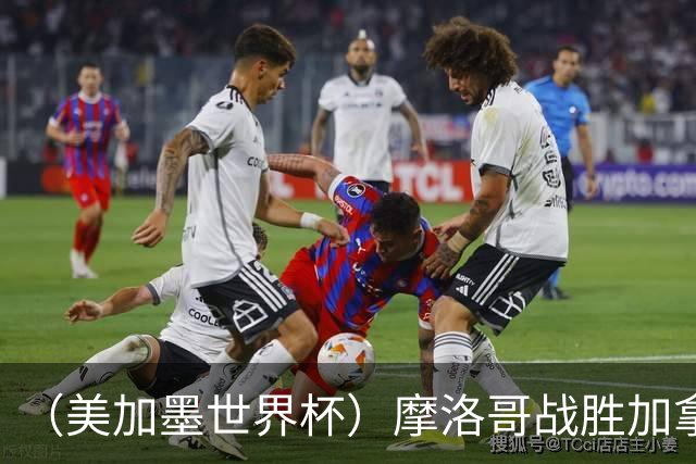 （美加墨世界杯）摩洛哥战胜加拿大 连续两届世界杯闯入八强
